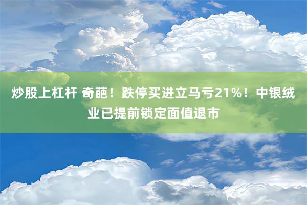 炒股上杠杆 奇葩！跌停买进立马亏21%！中银绒业已提前锁定面值退市