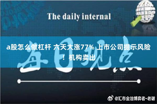 a股怎么做杠杆 六天大涨77% 上市公司提示风险！机构卖出