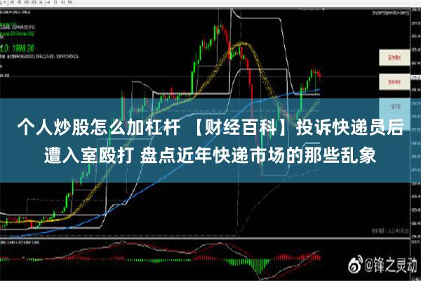 个人炒股怎么加杠杆 【财经百科】投诉快递员后遭入室殴打 盘点近年快递市场的那些乱象