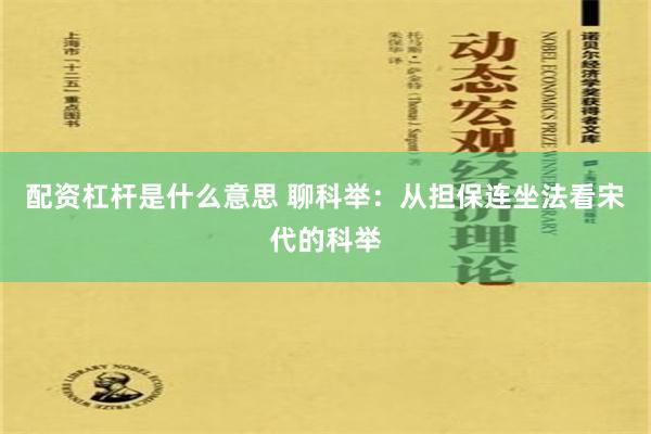 配资杠杆是什么意思 聊科举：从担保连坐法看宋代的科举