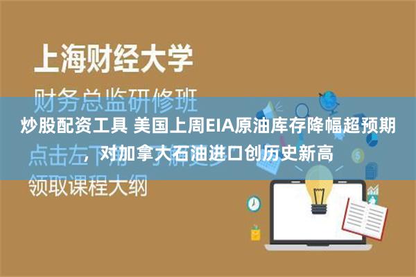 炒股配资工具 美国上周EIA原油库存降幅超预期，对加拿大石油进口创历史新高