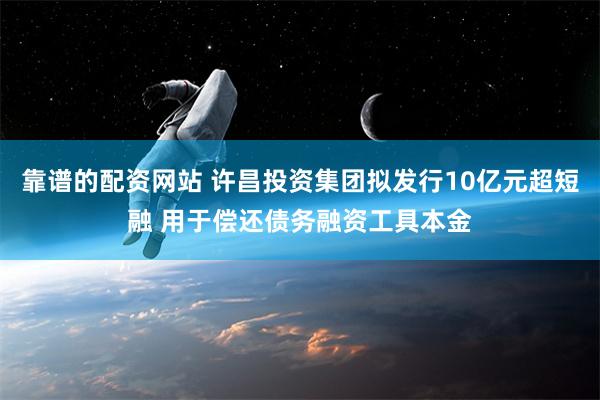 靠谱的配资网站 许昌投资集团拟发行10亿元超短融 用于偿还债务融资工具本金