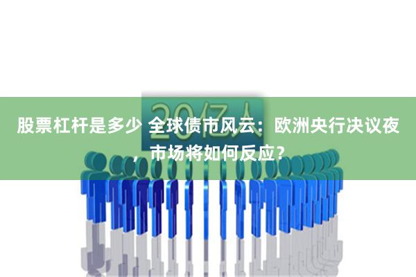 股票杠杆是多少 全球债市风云：欧洲央行决议夜，市场将如何反应？