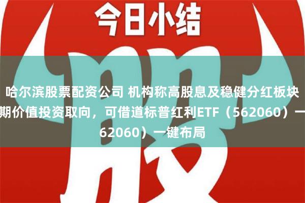 哈尔滨股票配资公司 机构称高股息及稳健分红板块符合长期价值投资取向，可借道标普红利ETF（562060）一键布局