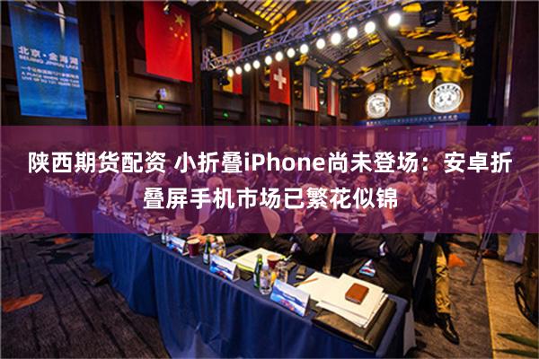 陕西期货配资 小折叠iPhone尚未登场：安卓折叠屏手机市场已繁花似锦