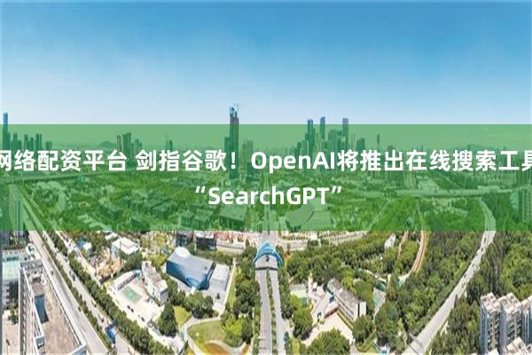 网络配资平台 剑指谷歌！OpenAI将推出在线搜索工具“SearchGPT”