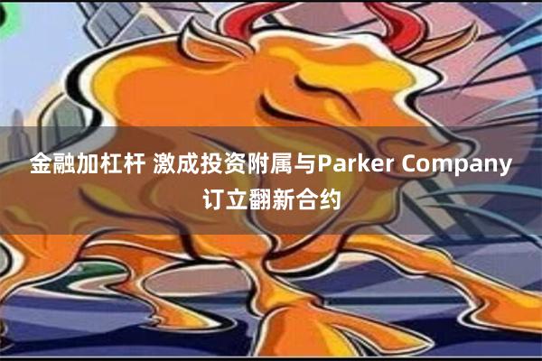 金融加杠杆 激成投资附属与Parker Company订立翻新合约