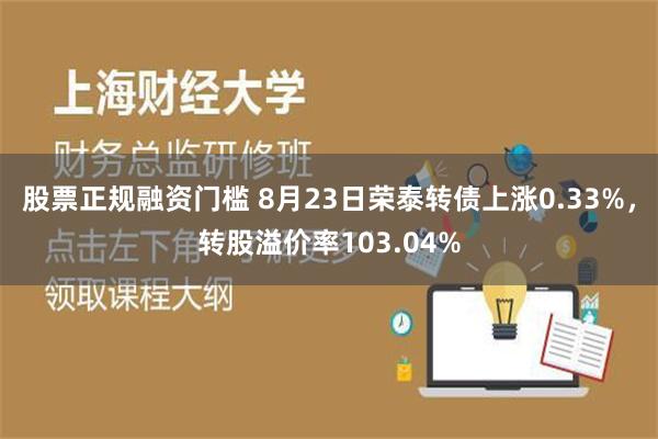 股票正规融资门槛 8月23日荣泰转债上涨0.33%，转股溢价率103.04%