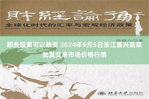 那些股票可以融资 2024年9月5日浙江嘉兴蔬菜批发交易市场价格行情