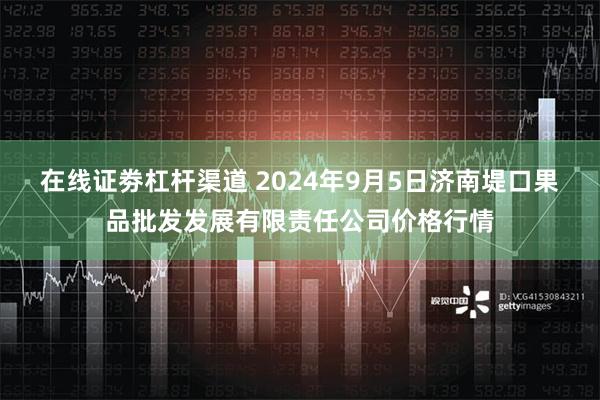 在线证劵杠杆渠道 2024年9月5日济南堤口果品批发发展有限责任公司价格行情