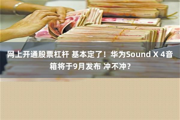 网上开通股票杠杆 基本定了！华为Sound X 4音箱将于9月发布 冲不冲？