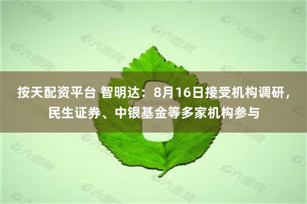 按天配资平台 智明达：8月16日接受机构调研，民生证券、中银基金等多家机构参与