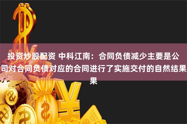 投资炒股配资 中科江南：合同负债减少主要是公司对合同负债对应的合同进行了实施交付的自然结果