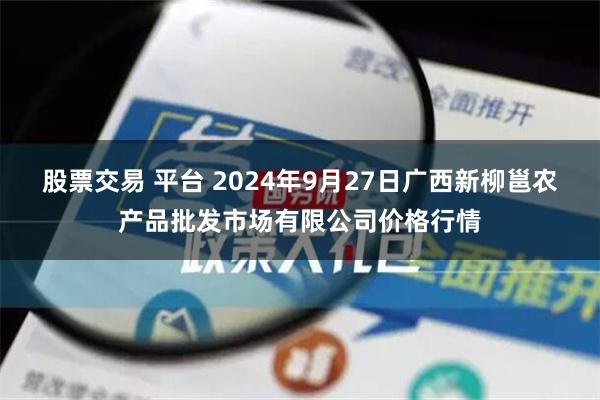 股票交易 平台 2024年9月27日广西新柳邕农产品批发市场有限公司价格行情