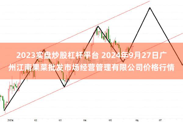 2023实盘炒股杠杆平台 2024年9月27日广州江南果菜批发市场经营管理有限公司价格行情