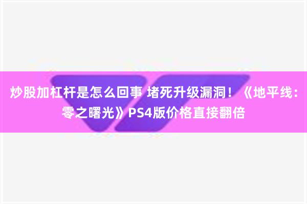 炒股加杠杆是怎么回事 堵死升级漏洞！《地平线：零之曙光》PS4版价格直接翻倍