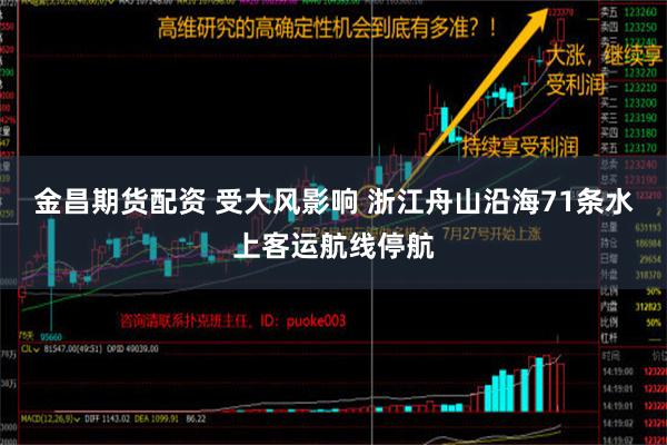 金昌期货配资 受大风影响 浙江舟山沿海71条水上客运航线停航