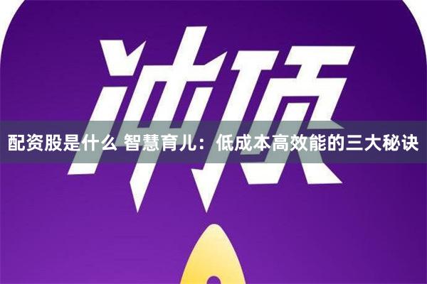 配资股是什么 智慧育儿：低成本高效能的三大秘诀