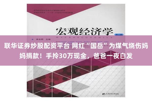 联华证券炒股配资平台 网红“国岳”为煤气烧伤妈妈捐款！手拎30万现金，爸爸一夜白发