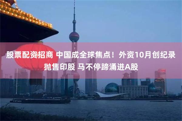 股票配资招商 中国成全球焦点！外资10月创纪录抛售印股 马不停蹄涌进A股