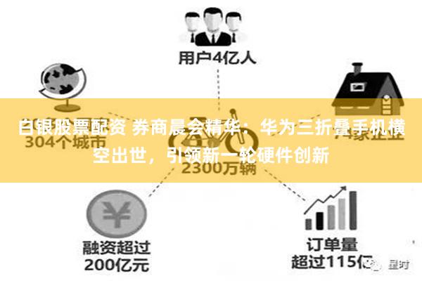 白银股票配资 券商晨会精华：华为三折叠手机横空出世，引领新一轮硬件创新