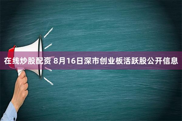 在线炒股配资 8月16日深市创业板活跃股公开信息