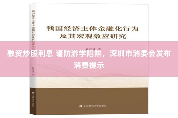 融资炒股利息 谨防游学陷阱，深圳市消委会发布消费提示