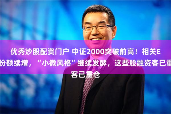 优秀炒股配资门户 中证2000突破前高！相关ETF份额续增，“小微风格”继续发酵，这些股融资客已重仓