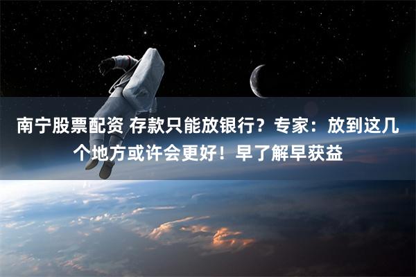 南宁股票配资 存款只能放银行？专家：放到这几个地方或许会更好！早了解早获益