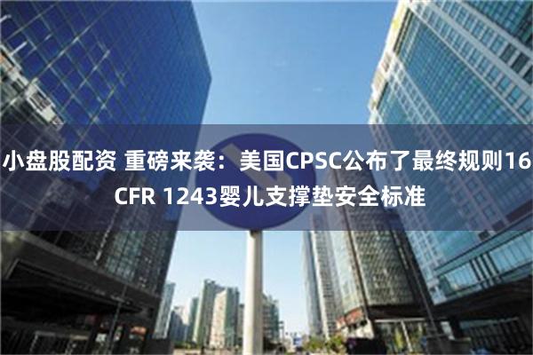 小盘股配资 重磅来袭：美国CPSC公布了最终规则16 CFR 1243婴儿支撑垫安全标准