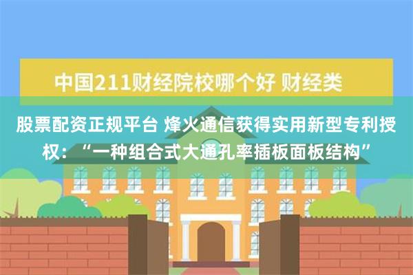 股票配资正规平台 烽火通信获得实用新型专利授权：“一种组合式大通孔率插板面板结构”