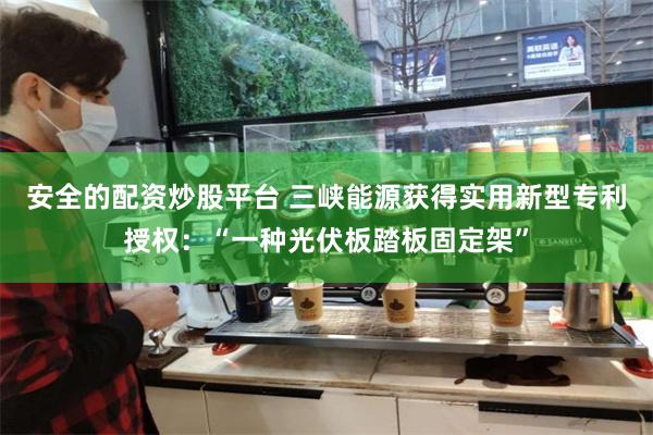 安全的配资炒股平台 三峡能源获得实用新型专利授权：“一种光伏板踏板固定架”