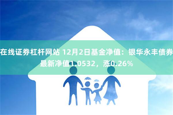 在线证劵杠杆网站 12月2日基金净值：银华永丰债券最新净值1.0532，涨0.26%