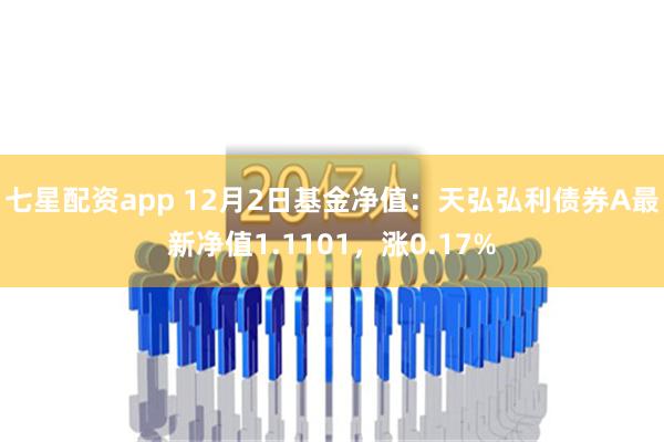 七星配资app 12月2日基金净值：天弘弘利债券A最新净值1.1101，涨0.17%