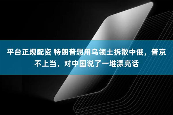 平台正规配资 特朗普想用乌领土拆散中俄，普京不上当，对中国说了一堆漂亮话