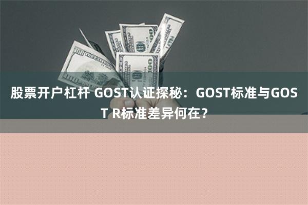 股票开户杠杆 GOST认证探秘：GOST标准与GOST R标准差异何在？