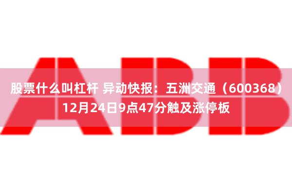 股票什么叫杠杆 异动快报：五洲交通（600368）12月24日9点47分触及涨停板