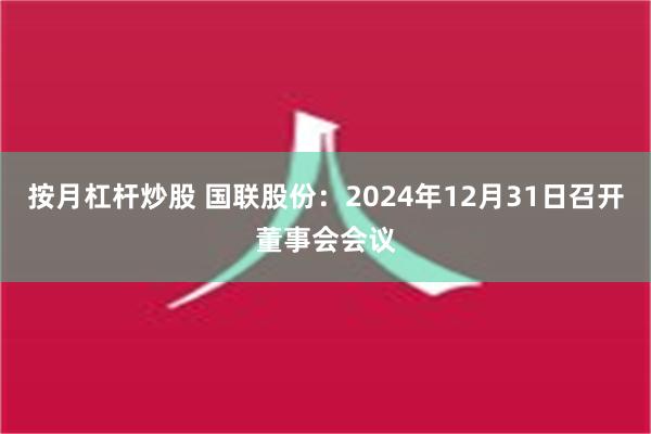 按月杠杆炒股 国联股份：2024年12月31日召开董事会会议