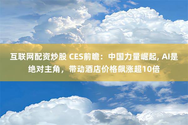 互联网配资炒股 CES前瞻：中国力量崛起, AI是绝对主角，带动酒店价格飙涨超10倍