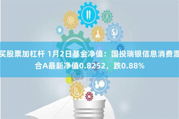 买股票加杠杆 1月2日基金净值：国投瑞银信息消费混合A最新净值0.8252，跌0.88%