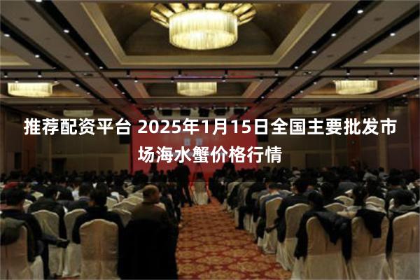 推荐配资平台 2025年1月15日全国主要批发市场海水蟹价格行情