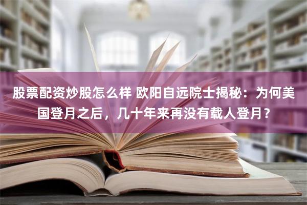 股票配资炒股怎么样 欧阳自远院士揭秘：为何美国登月之后，几十年来再没有载人登月？