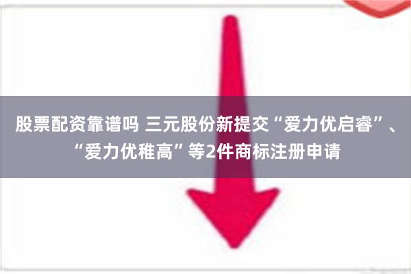 股票配资靠谱吗 三元股份新提交“爱力优启睿”、“爱力优稚高”等2件商标注册申请