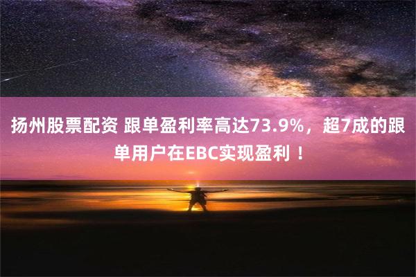 扬州股票配资 跟单盈利率高达73.9%，超7成的跟单用户在EBC实现盈利 ！