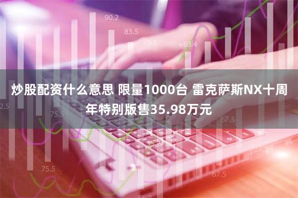 炒股配资什么意思 限量1000台 雷克萨斯NX十周年特别版售35.98万元